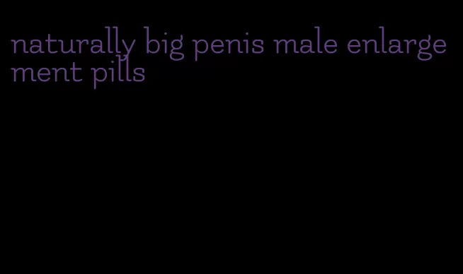 naturally big penis male enlargement pills