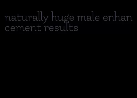 naturally huge male enhancement results