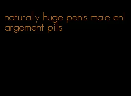 naturally huge penis male enlargement pills