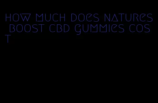 how much does natures boost cbd gummies cost