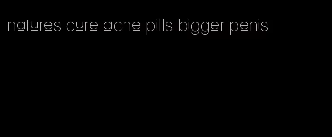 natures cure acne pills bigger penis