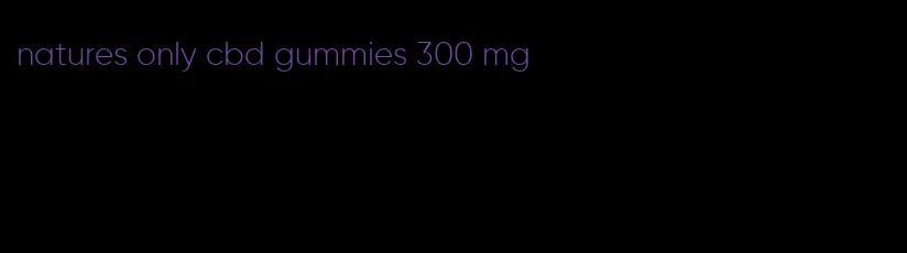 natures only cbd gummies 300 mg