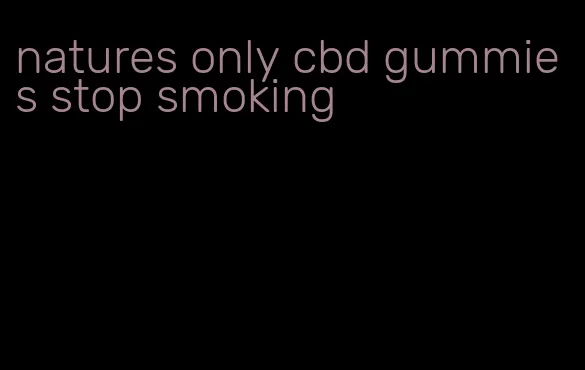 natures only cbd gummies stop smoking