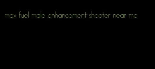 max fuel male enhancement shooter near me