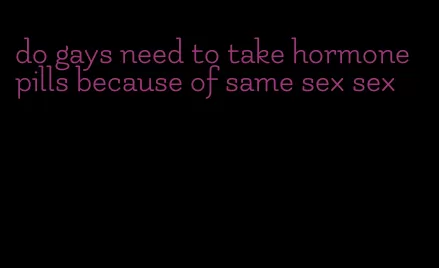 do gays need to take hormone pills because of same sex sex