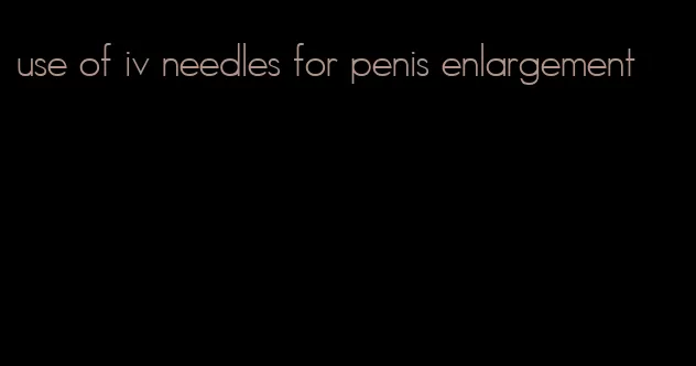 use of iv needles for penis enlargement