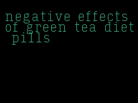 negative effects of green tea diet pills