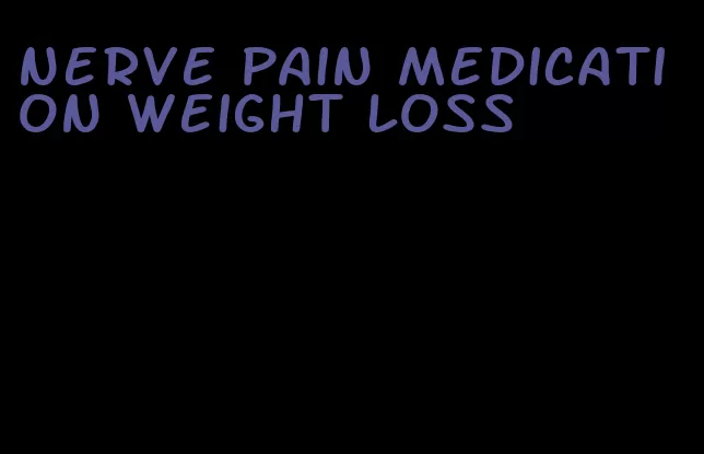 nerve pain medication weight loss