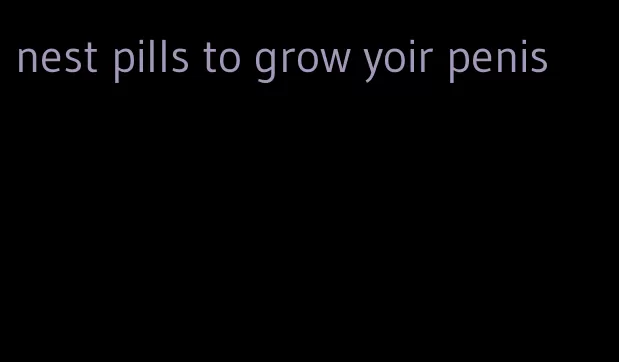 nest pills to grow yoir penis