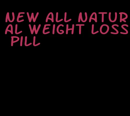 new all natural weight loss pill