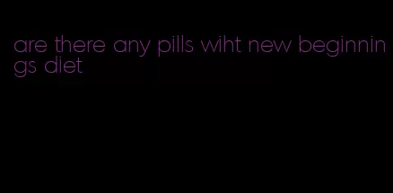 are there any pills wiht new beginnings diet