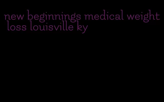 new beginnings medical weight loss louisville ky