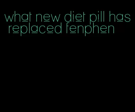 what new diet pill has replaced fenphen