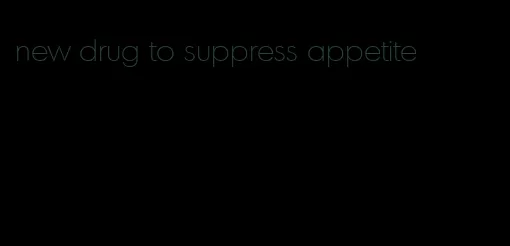 new drug to suppress appetite