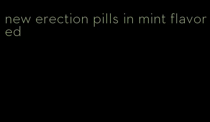 new erection pills in mint flavored