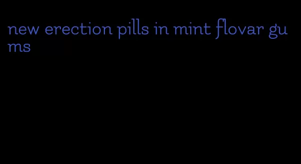 new erection pills in mint flovar gums