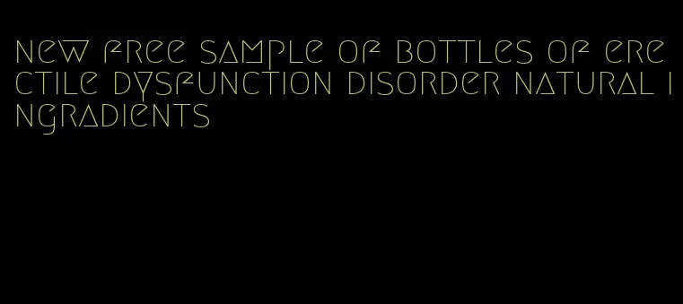 new free sample of bottles of erectile dysfunction disorder natural ingradients