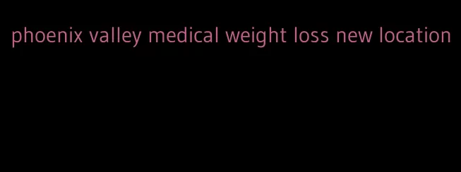 phoenix valley medical weight loss new location