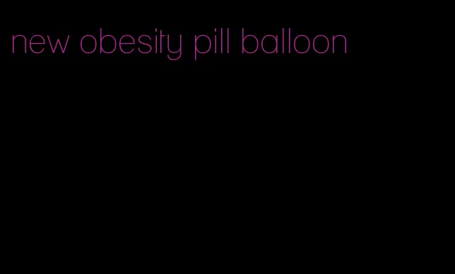 new obesity pill balloon