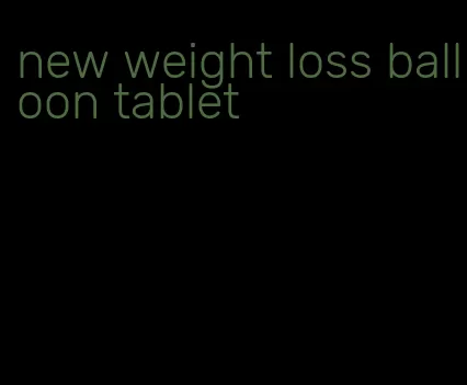 new weight loss balloon tablet