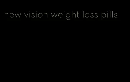 new vision weight loss pills