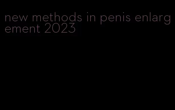 new methods in penis enlargement 2023