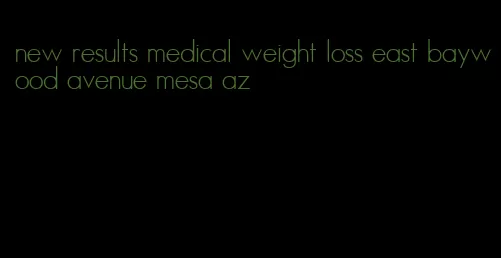 new results medical weight loss east baywood avenue mesa az