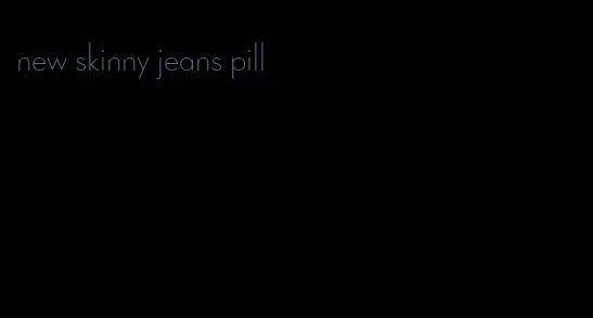 new skinny jeans pill