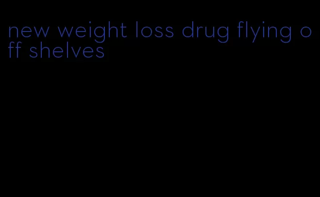 new weight loss drug flying off shelves