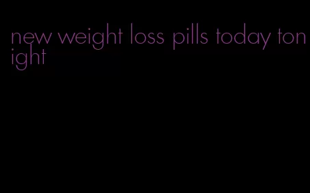 new weight loss pills today tonight