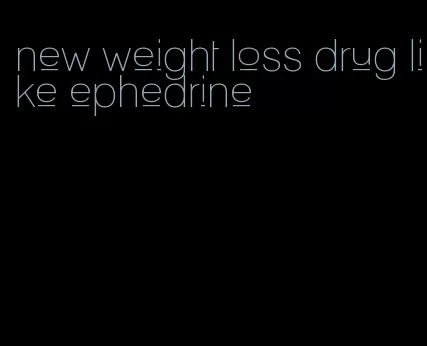 new weight loss drug like ephedrine