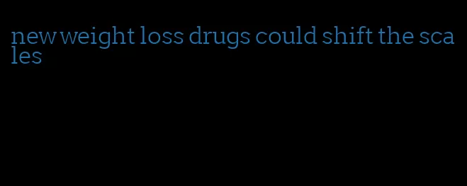 new weight loss drugs could shift the scales