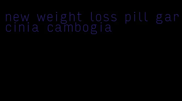 new weight loss pill garcinia cambogia