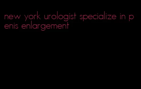 new york urologist specialize in penis enlargement