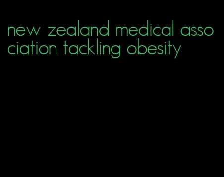 new zealand medical association tackling obesity