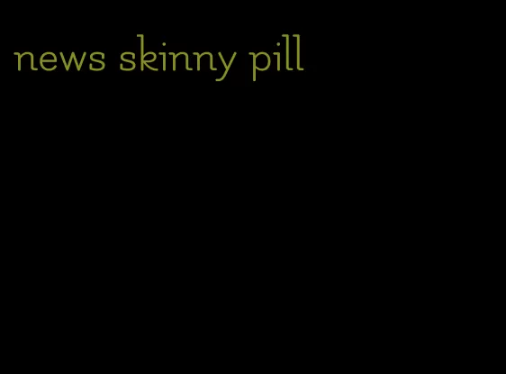 news skinny pill