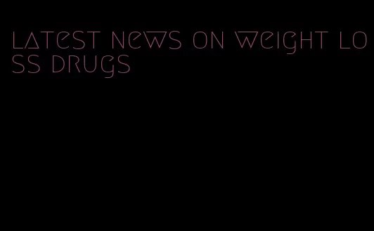 latest news on weight loss drugs