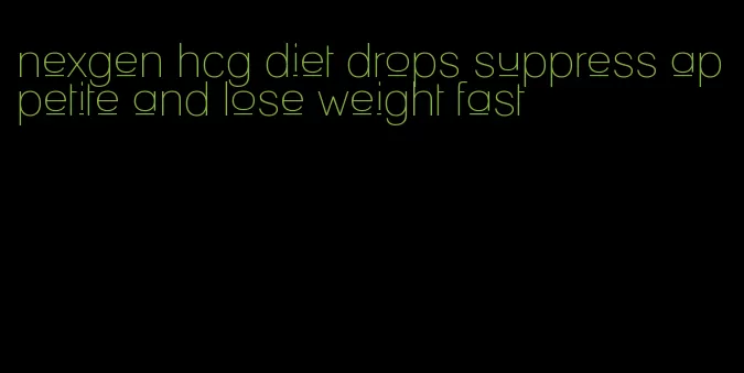 nexgen hcg diet drops suppress appetite and lose weight fast