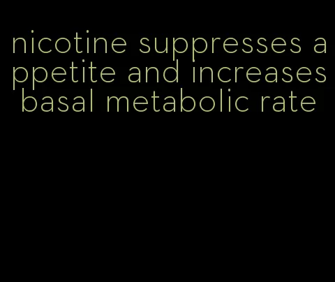 nicotine suppresses appetite and increases basal metabolic rate