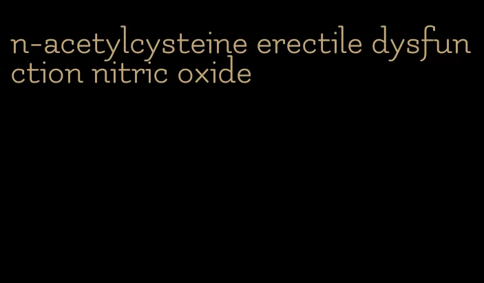 n-acetylcysteine erectile dysfunction nitric oxide