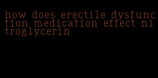 how does erectile dysfunction medication effect nitroglycerin