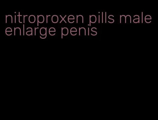 nitroproxen pills male enlarge penis