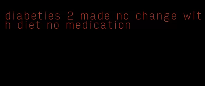 diabeties 2 made no change with diet no medication