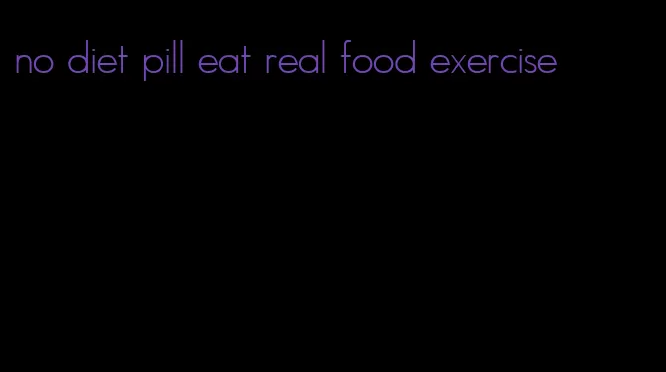 no diet pill eat real food exercise