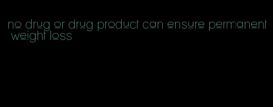 no drug or drug product can ensure permanent weight loss