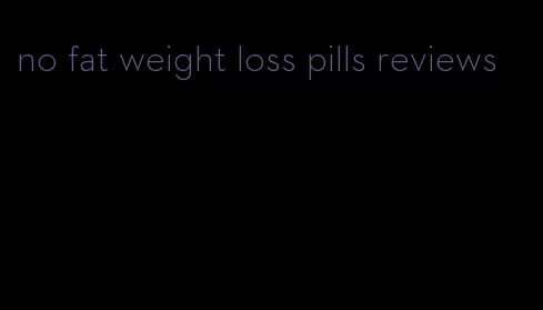 no fat weight loss pills reviews