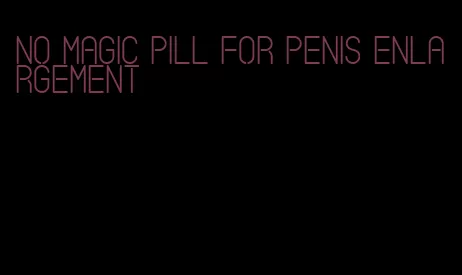 no magic pill for penis enlargement