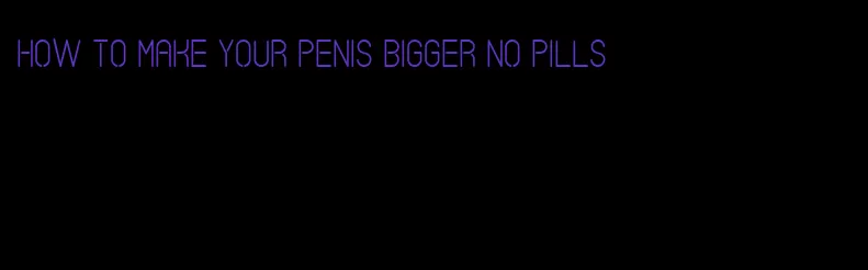 how to make your penis bigger no pills