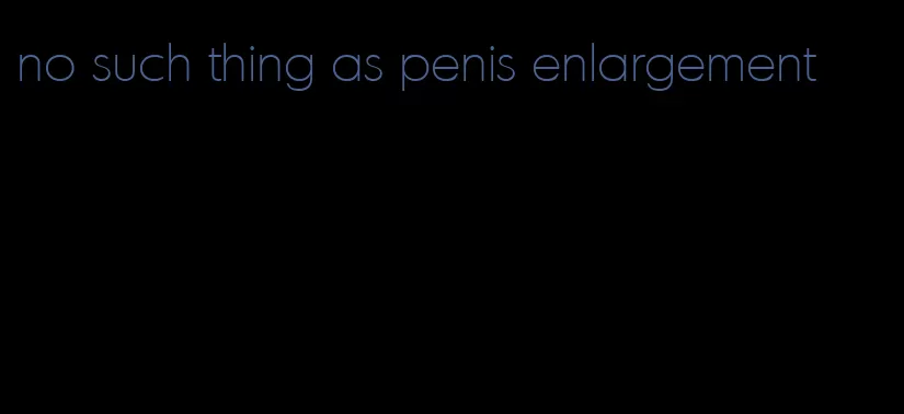 no such thing as penis enlargement