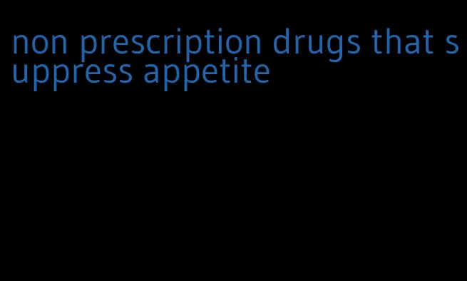 non prescription drugs that suppress appetite